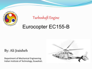 Turboshaft Engine
By: Ali Jraisheh
Department of Mechanical Engineering.
Indian Institute of Technology, Guwahati.
Eurocopter EC155-B
 