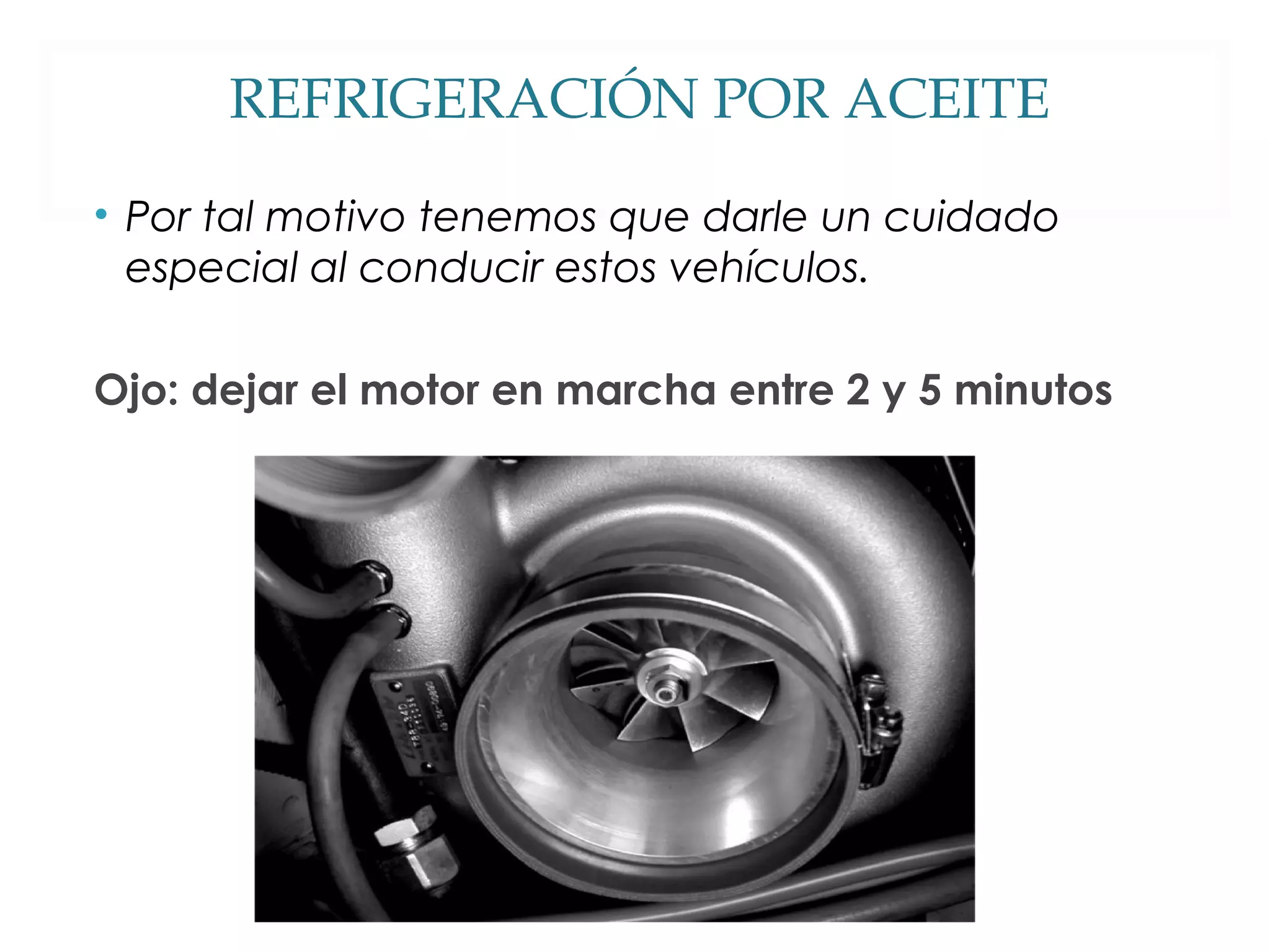 REFRIGERACIÓN POR ACEITE 
• Por tal motivo tenemos que darle un cuidado 
especial al conducir estos vehículos. 
Ojo: dejar el motor en marcha entre 2 y 5 minutos 
 