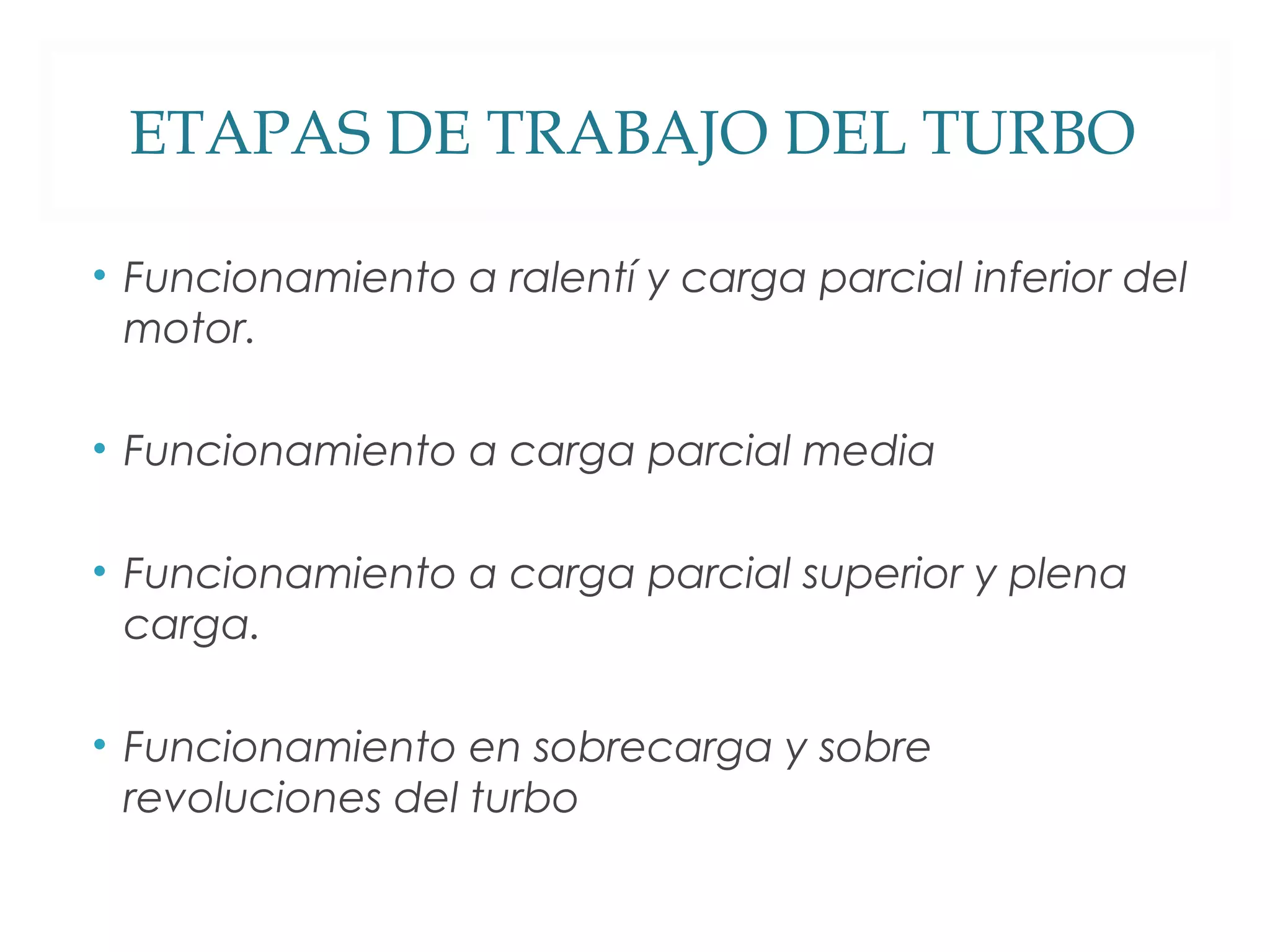 ETAPAS DE TRABAJO DEL TURBO 
• Funcionamiento a ralentí y carga parcial inferior del 
motor. 
• Funcionamiento a carga parcial media 
• Funcionamiento a carga parcial superior y plena 
carga. 
• Funcionamiento en sobrecarga y sobre 
revoluciones del turbo 
 