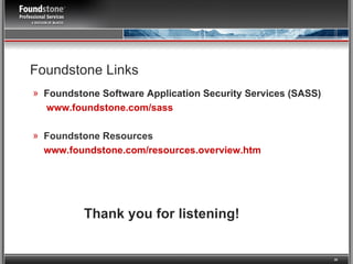 Thank you for listening! Foundstone Links Foundstone Software Application Security Services (SASS) www.foundstone.com /sass Foundstone Resources www.foundstone.com/resources.overview.htm 