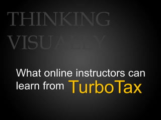 THINKING
VISUALLY
What online instructors can
learn fromTurboTax
 