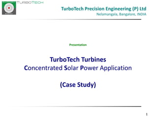 111
Presentation
TurboTech Turbines
Concentrated Solar Power Application
(Case Study)
TurboTech Precision Engineering (P) Ltd
Nelamangala, Bangalore, INDIA
 