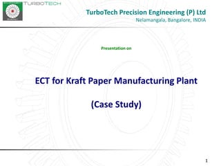111
Presentation on
ECT for Kraft Paper Manufacturing Plant
(Case Study)
TurboTech Precision Engineering (P) Ltd
Nelamangala, Bangalore, INDIA
 