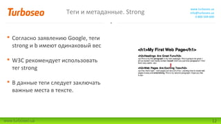 Теги и метаданные. Strong

www.turboseo.ua
info@turboseo.ua
0 800 509-600

 Согласно заявлению Google, теги
strong и b имеют одинаковый вес
 W3C рекомендует использовать
тег strong
 В данные теги следует заключать
важные места в тексте.

www.turboseo.ua

12

 