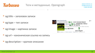 Теги и метаданные. Opengraph

www.turboseo.ua
info@turboseo.ua
0 800 509-600

 og:title – заголовок записи
 og:type – тип записи
 og:image – картинка записи
 og:url – каноническая ссылка на запись
 og:description – краткое описание

www.turboseo.ua

16

 