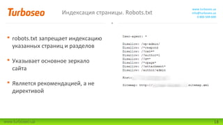 Индексация страницы. Robots.txt

www.turboseo.ua
info@turboseo.ua
0 800 509-600

 robots.txt запрещает индексацию
указанных страниц и разделов
 Указывает основное зеркало
сайта
 Является рекомендацией, а не
директивой

www.turboseo.ua

18

 