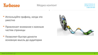 Медиа контент

www.turboseo.ua
info@turboseo.ua
0 800 509-600

 Используйте графику, когда это
уместно
 Привлекает внимание к важным
частям страницы
 Позволяет быстро донести
основную мысль до аудитории

www.turboseo.ua

7

 