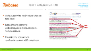 Теги и метаданные. Title

www.turboseo.ua
info@turboseo.ua
0 800 509-600

 Использовуйте ключевые слова в
теге Title
 Добавляйте краткую
информацию о предложении
пользователю
 Старайтесь уложиться
приблизительно в 80 символов

www.turboseo.ua

8

 