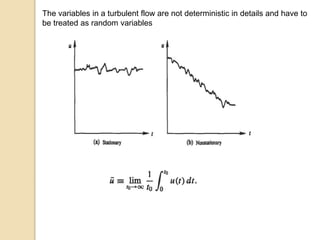 The variables in a turbulent flow are not deterministic in details and have to
be treated as random variables
 