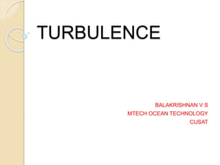 TURBULENCE
BALAKRISHNAN V S
MTECH OCEAN TECHNOLOGY
CUSAT
 