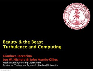 Beauty & the Beast
    Turbulence and Computing

    Gianluca Iaccarino
    Joe W. Nichols & John Axerio-Cilies
    Mechanical Engineering Department
    Center for Turbulence Research, Stanford University

Monday, July 23, 12
 
