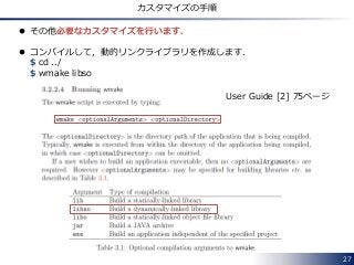 27
カスタマイズの手順
 その他必要なカスタマイズを行います．
 コンパイルして，動的リンクライブラリを作成します．
$ cd ../
$ wmake libso
User Guide [2] 75ページ
 
