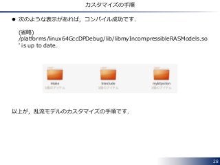 28
カスタマイズの手順
 次のような表示があれば，コンパイル成功です．
(省略)
/platforms/linux64GccDPDebug/lib/libmyIncompressibleRASModels.so
' is up to date.
以上が，乱流モデルのカスタマイズの手順です．
 