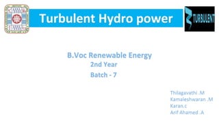 Turbulent Hydro power
B.Voc Renewable Energy
2nd Year
Batch - 7
Thilagavathi .M
Kamaleshwaran .M
Karan.c
Arif Ahamed .A
 