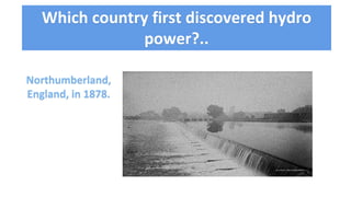 Which country first discovered hydro
power?..
Northumberland,
England, in 1878.
 