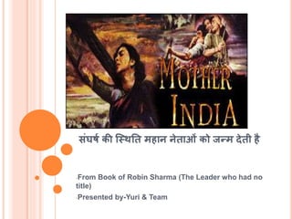 संघर्ष की स्थिति महान नेिाओं को जन्म देिी है
-From Book of Robin Sharma (The Leader who had no
title)
-Presented by-Yuri & Team
 