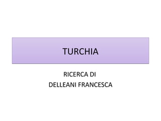 TURCHIATURCHIA
RICERCA DI
DELLEANI FRANCESCA
 