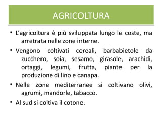 AGRICOLTURAAGRICOLTURA
• L’agricoltura è più sviluppata lungo le coste, ma
arretrata nelle zone interne.
• Vengono coltivati cereali, barbabietole da
zucchero, soia, sesamo, girasole, arachidi,
ortaggi, legumi, frutta, piante per la
produzione di lino e canapa.
• Nelle zone mediterranee si coltivano olivi,
agrumi, mandorle, tabacco.
• Al sud si coltiva il cotone.
 