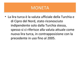 MONETAMONETA
• La lira turca è la valuta ufficiale della Turchia e
di Cipro del Nord, stato riconosciuto
indipendente solo dalla Turchia stessa,
spesso si ci riferisce alla valuta attuale come
nuova lira turca, in contrapposizione con la
precedente in uso fino al 2005.
 