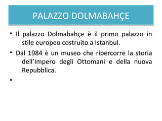 PALAZZO DOLMABAHÇEPALAZZO DOLMABAHÇE
• Il palazzo Dolmabahçe è il primo palazzo in
stile europeo costruito a Istanbul.
• Dal 1984 è un museo che ripercorre la storia
dell’Impero degli Ottomani e della nuova
Repubblica.
•
 
