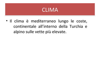 CLIMACLIMA
• Il clima è mediterraneo lungo le coste,
continentale all’interno della Turchia e
alpino sulle vette più elevate.
 