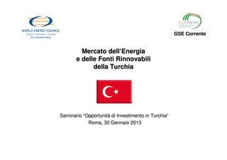 GSE Corrente


         Mercato dell’Energia
       e delle Fonti Rinnovabili
             della Turchia




Seminario “Opportunità di Investimento in Turchia”
            Roma, 30 Gennaio 2013
 