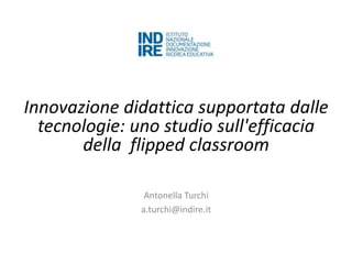 Innovazione didattica supportata dalle
tecnologie: uno studio sull'efficacia
della flipped classroom
Antonella Turchi
a.turchi@indire.it
 