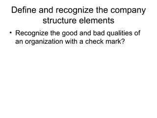 Define and recognize the company
        structure elements
• Recognize the good and bad qualities of
  an organization with a check mark?
 