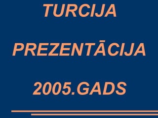 TURCIJA
PREZENTĀCIJA
2005.GADS
 