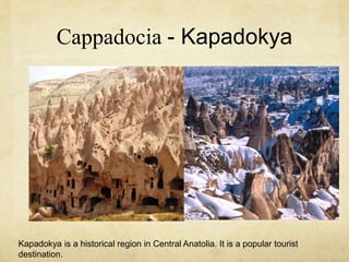 Cappadocia - Kapadokya 
Kapadokya is a historical region in Central Anatolia. It is a popular tourist 
destination. 
 