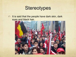 Stereotypes 
It is said that the people have dark skin, dark 
eyes and black hair. 
 