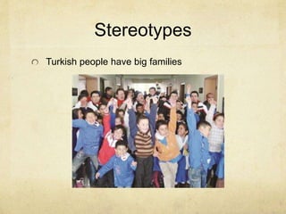 Stereotypes 
Turkish people have big families 
 