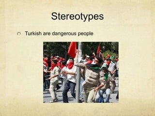 Stereotypes 
Turkish are dangerous people 
 