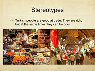 Stereotypes 
Turkish people are good at trade. They are rich, 
but at the same times they can be poor. 
 