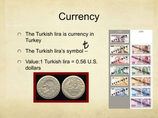 Currency 
The Turkish lira is currency in 
Turkey 
The Turkish lira’s symbol – 
Value:1 Turkish lira = 0.56 U.S. 
dollars 
 