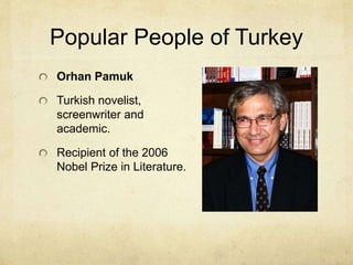 Popular People of Turkey 
Orhan Pamuk 
Turkish novelist, 
screenwriter and 
academic. 
Recipient of the 2006 
Nobel Prize in Literature. 
 
