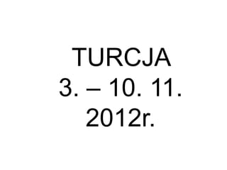 TURCJA
3. – 10. 11.
   2012r.
 