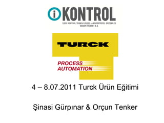 4 – 8.07.2011 Turck Ürün Eğitimi Şinasi Gürpınar & Orçun Tenker 