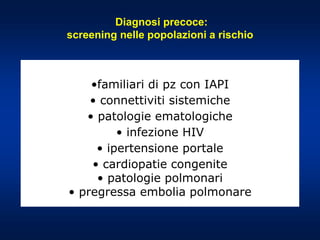 Diagnosi precoce:
screening nelle popolazioni a rischio
•familiari di pz con IAPI
• connettiviti sistemiche
• patologie ematologiche
• infezione HIV
• ipertensione portale
• cardiopatie congenite
• patologie polmonari
• pregressa embolia polmonare
 