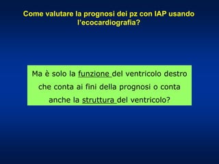 Ma è solo la funzione del ventricolo destro
che conta ai fini della prognosi o conta
anche la struttura del ventricolo?
Come valutare la prognosi dei pz con IAP usando
l’ecocardiografia?
 
