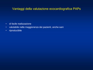 Vantaggi della valutazione ecocardiografica PAPs
• di facile realizzazione
• valutabile nella maggioranza dei pazienti, anche sani
• riproducibile
 