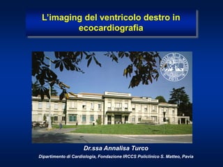 Dr.ssa Annalisa Turco
Dipartimento di Cardiologia, Fondazione IRCCS Policlinico S. Matteo, Pavia
L’imaging del ventricolo destro in
ecocardiografia
 