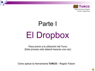 Parte I
       El Dropbox
         Paso previo a la utilización del Turco
     (Este proceso sólo deberá hacerse una vez)




Cómo aplicar la Herramienta TURCO – Región Falcón
 