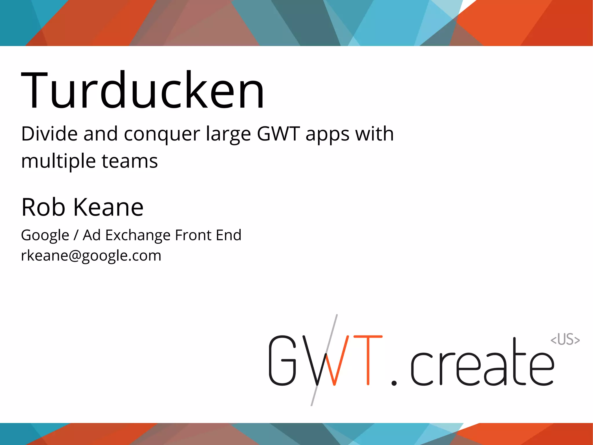 Turducken Divide and conquer large GWT apps with multiple teams Rob Keane Google / Ad Exchange Front End rkeane@google.com 