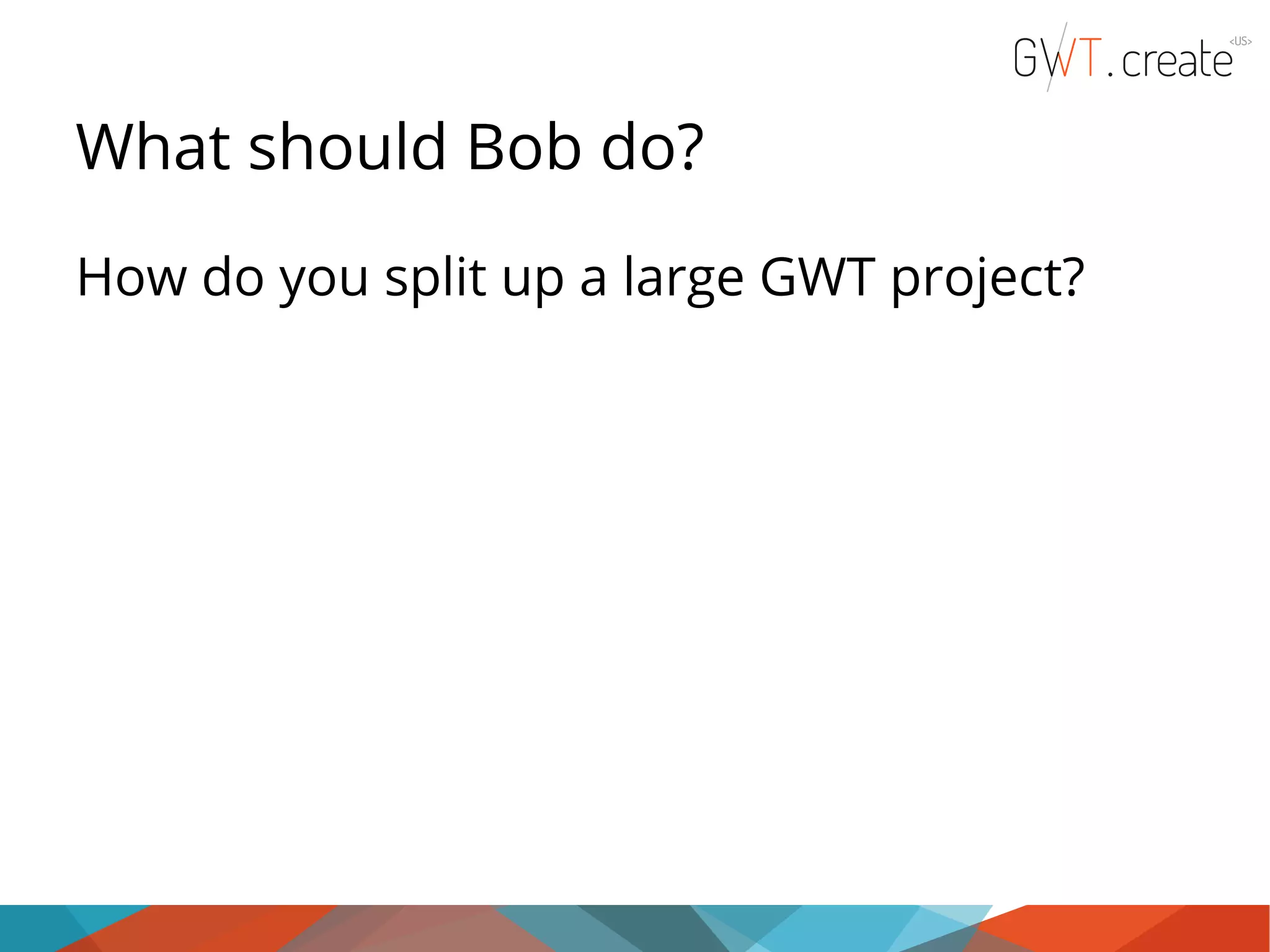 What should Bob do? How do you split up a large GWT project? 