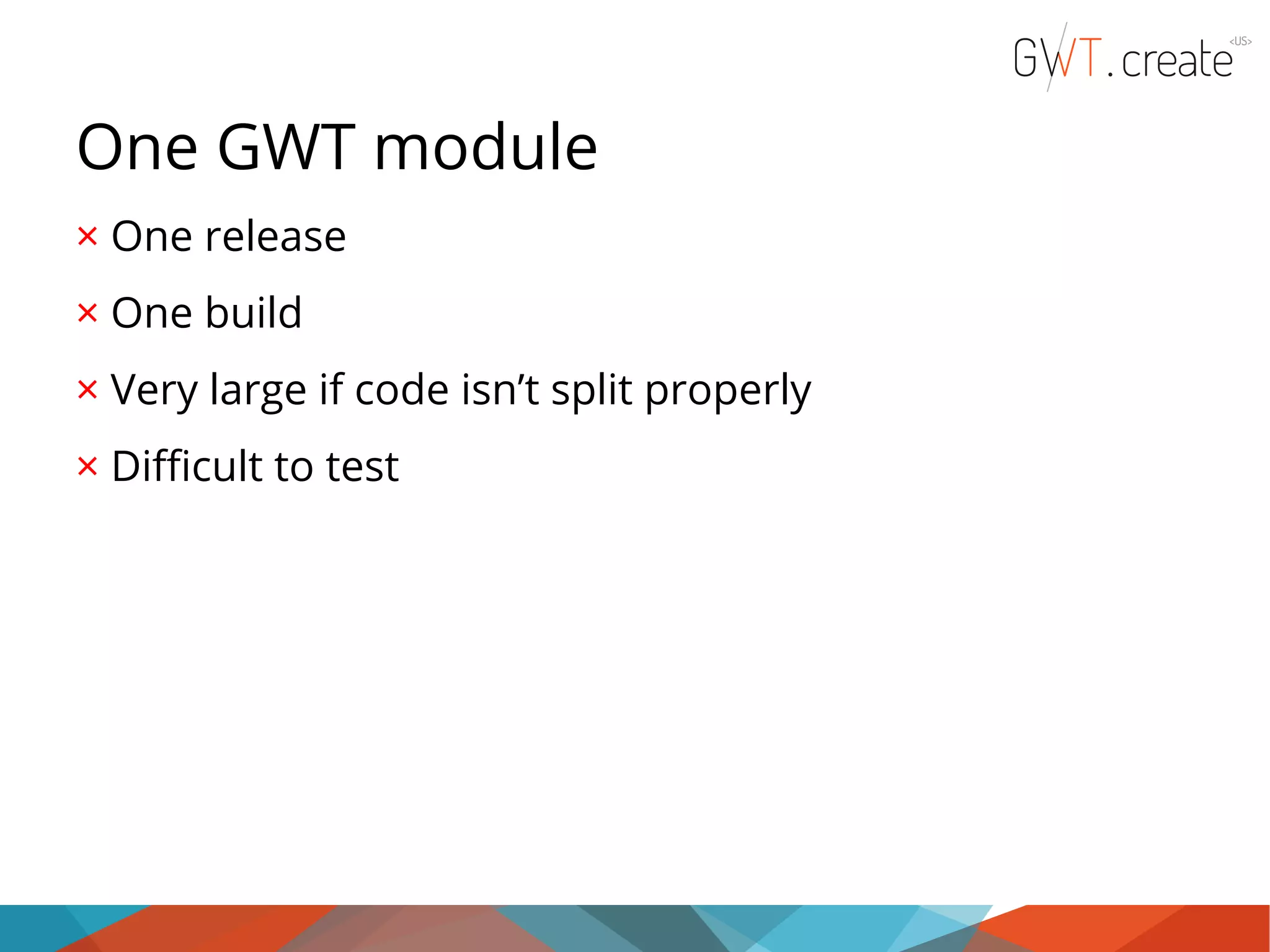One GWT module × One release × One build × Very large if code isn’t split properly × Difficult to test 