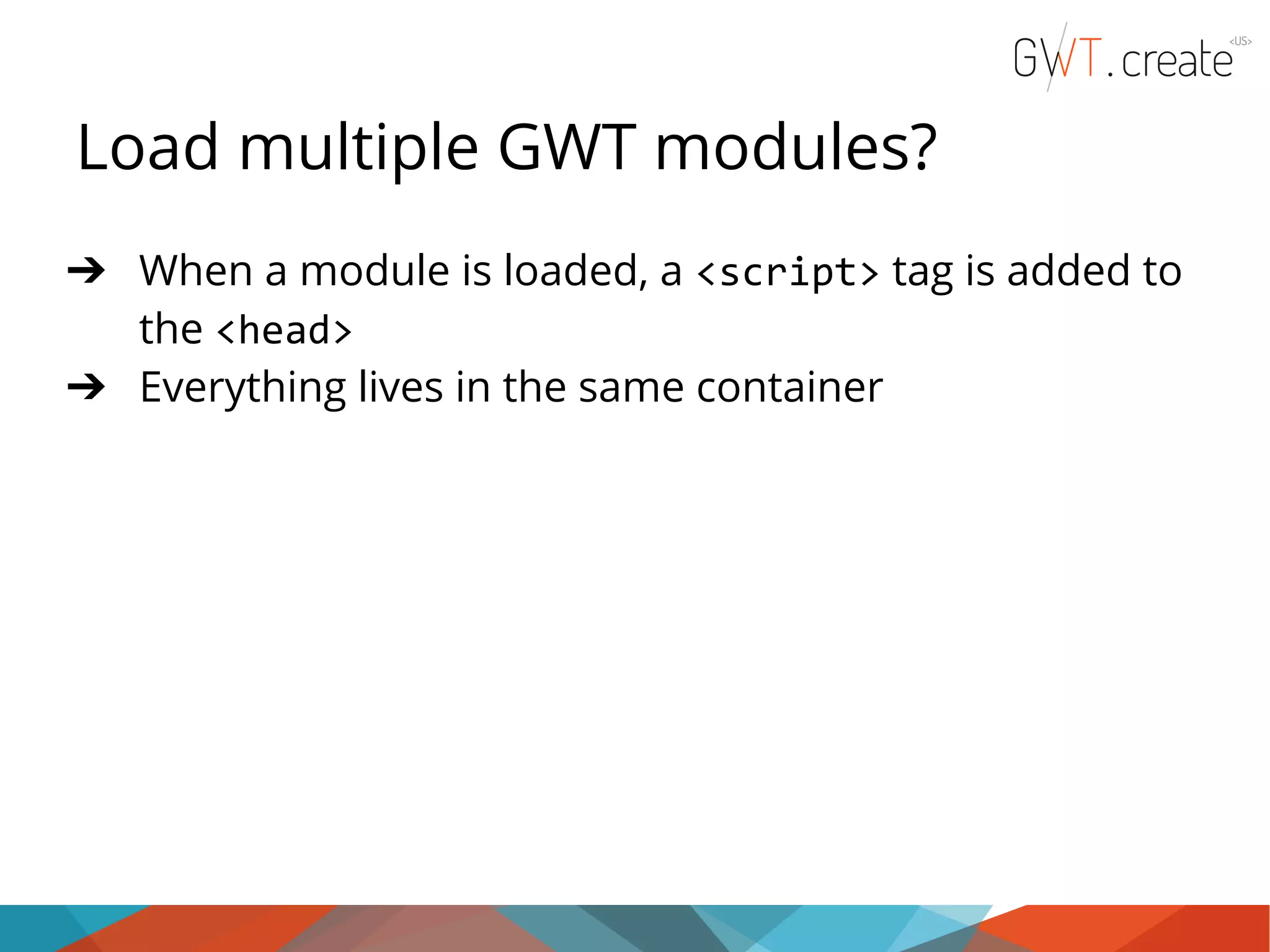 Load multiple GWT modules? ➔ When a module is loaded, a <script> tag is added to the <head> ➔ Everything lives in the same container 