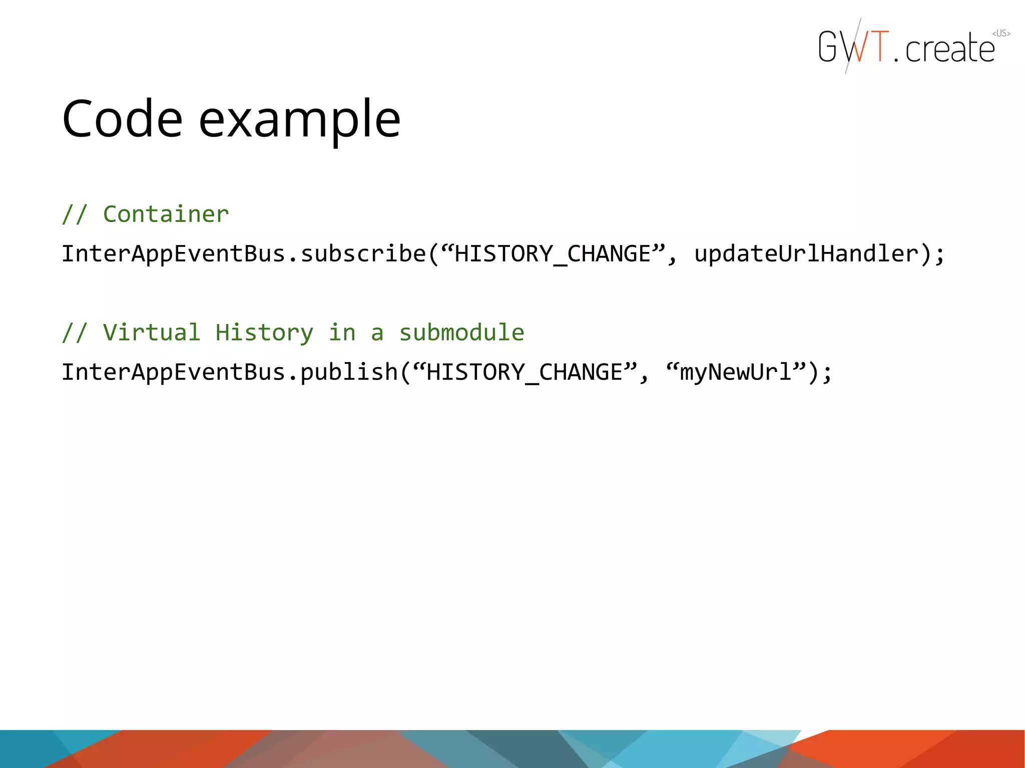 Code example // Container InterAppEventBus.subscribe(“HISTORY_CHANGE”, updateUrlHandler); // Virtual History in a submodule InterAppEventBus.publish(“HISTORY_CHANGE”, “myNewUrl”); 