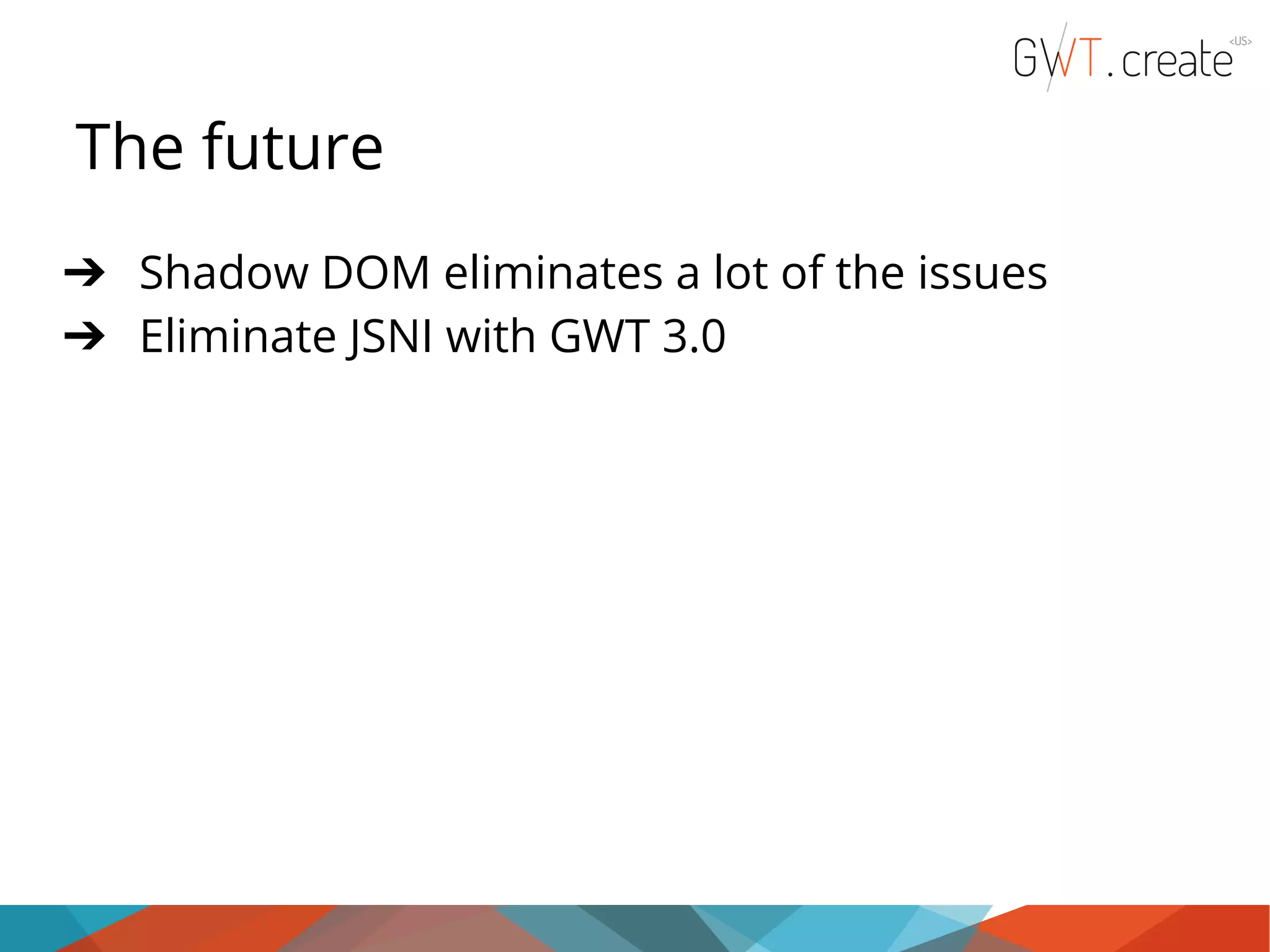 The future ➔ Shadow DOM eliminates a lot of the issues ➔ Eliminate JSNI with GWT 3.0 