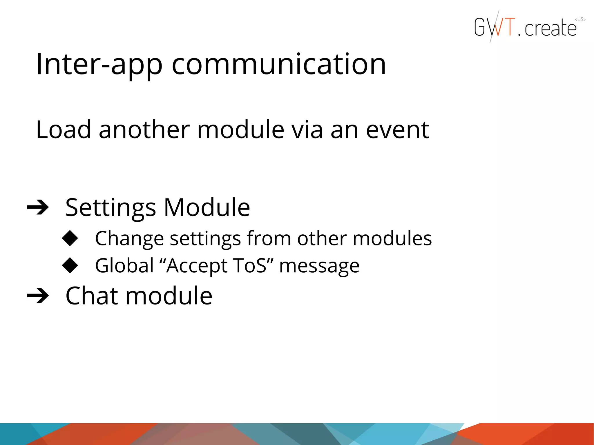 Inter-app communication Load another module via an event ➔ Settings Module ◆ Change settings from other modules ◆ Global “Accept ToS” message ➔ Chat module 